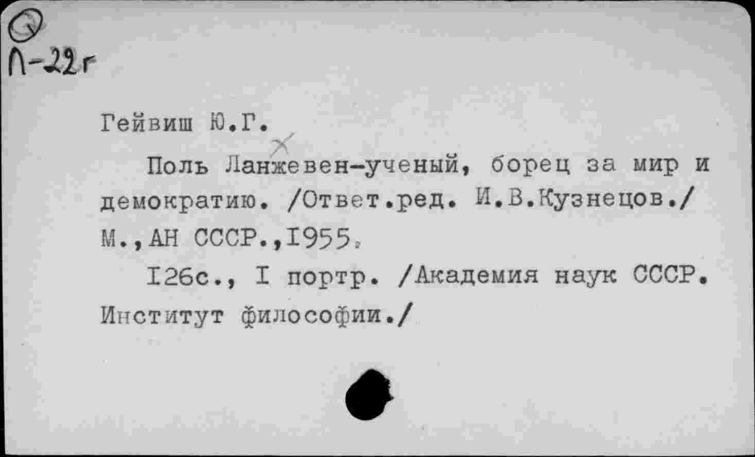 ﻿(\-Лг
Гейвиш Ю.Г.
Поль Ланжевен-ученый, борец за мир и демократию. /Ответ.ред. И.В.Кузнецов./ М.,АН СССР.,1955₽
126с., I портр. /Академия наук СССР. Институт философии./